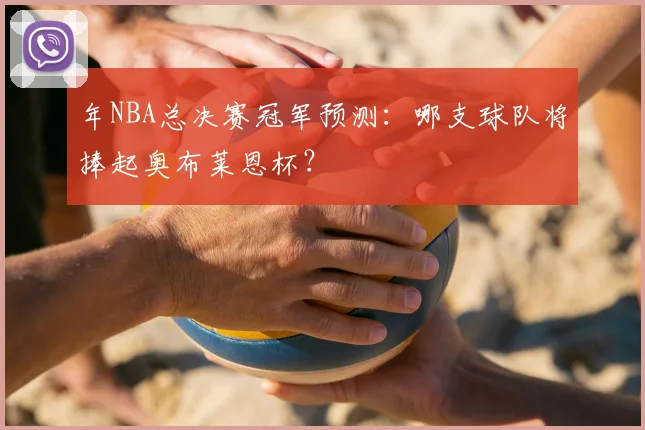 年NBA总决赛冠军预测：哪支球队将捧起奥布莱恩杯？