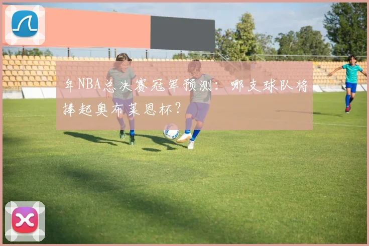 年NBA总决赛冠军预测:哪支球队将捧起奥布莱恩杯?