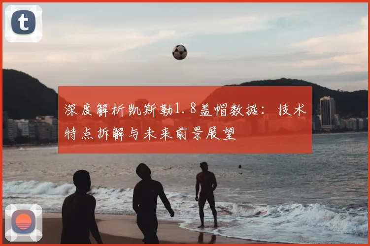 深度解析凯斯勒1.8盖帽数据：技术特点拆解与未来前景展望