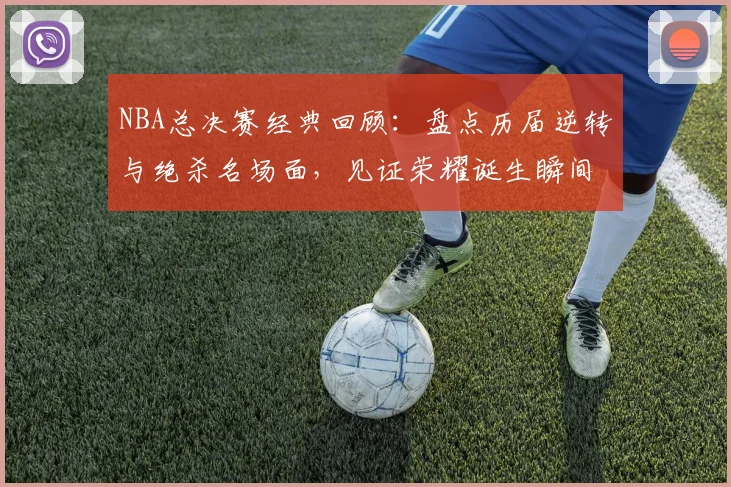 NBA总决赛经典回顾：盘点历届逆转与绝杀名场面，见证荣耀诞生瞬间