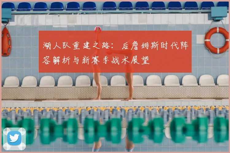 湖人队重建之路：后詹姆斯时代阵容解析与新赛季战术展望
