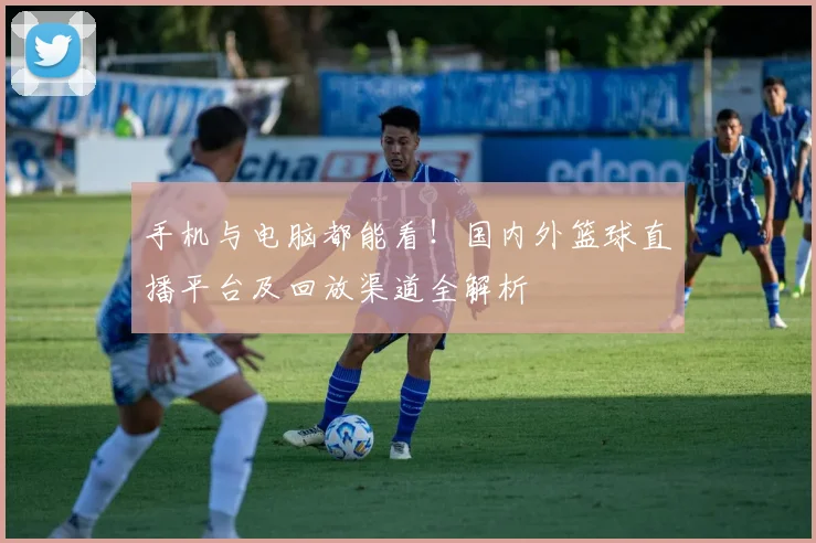 手机与电脑都能看！国内外篮球直播平台及回放渠道全解析