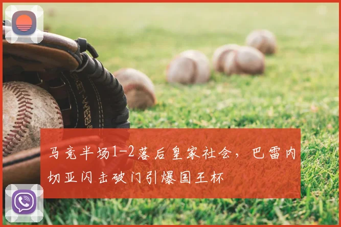 马竞半场1-2落后皇家社会，巴雷内切亚闪击破门引爆国王杯