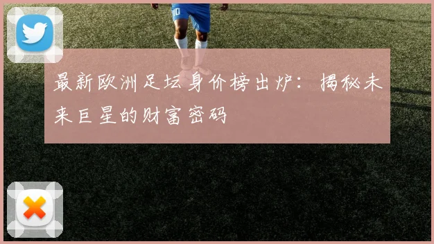 最新欧洲足坛身价榜出炉：揭秘未来巨星的财富密码