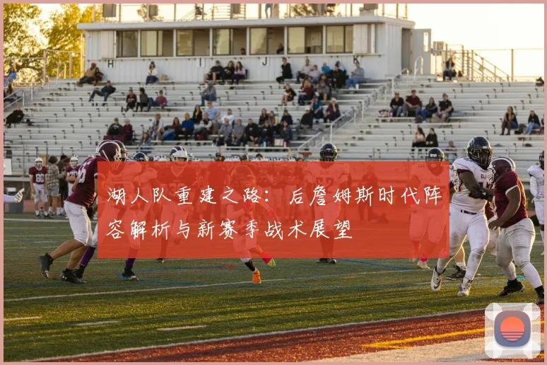 湖人队重建之路：后詹姆斯时代阵容解析与新赛季战术展望