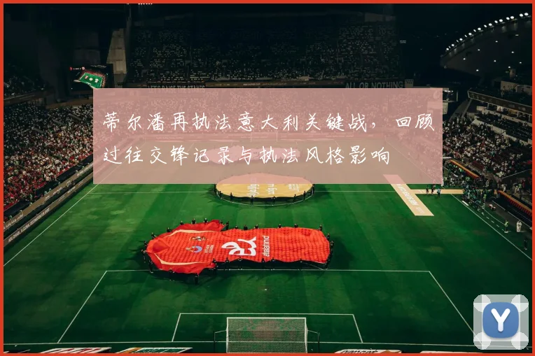 蒂尔潘再执法意大利关键战，回顾过往交锋记录与执法风格影响