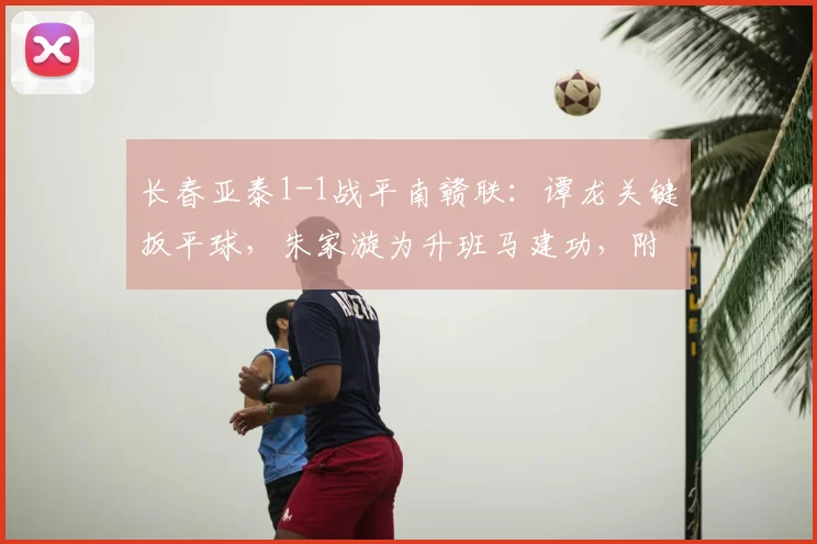 长春亚泰1-1战平南赣联：谭龙关键扳平球，朱家漩为升班马建功，附比赛集锦