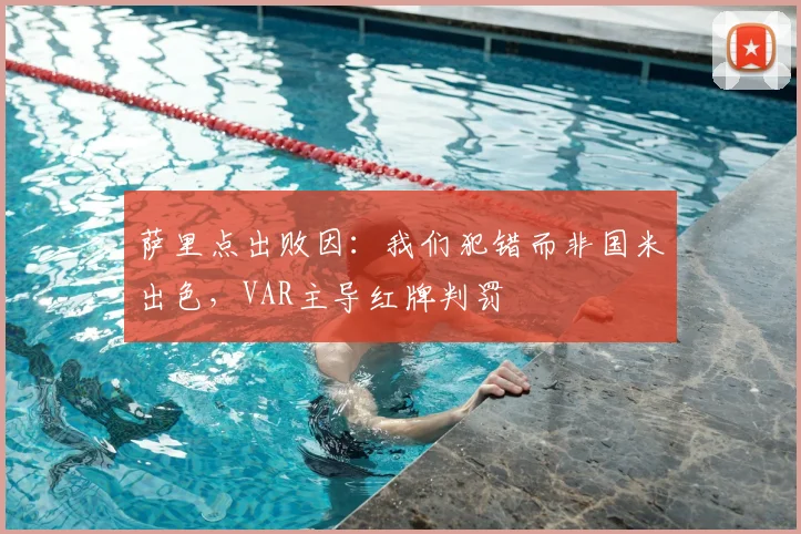 萨里点出败因：我们犯错而非国米出色，VAR主导红牌判罚