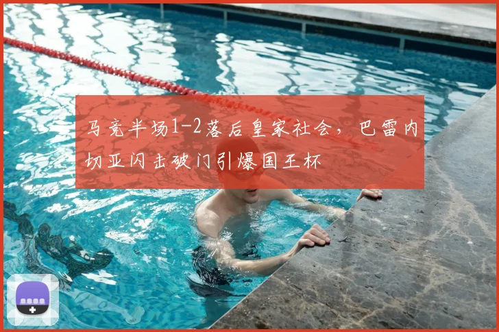 马竞半场1-2落后皇家社会，巴雷内切亚闪击破门引爆国王杯